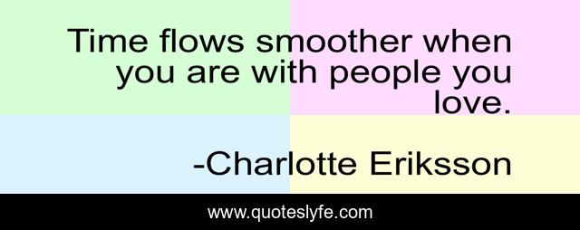 Time flows smoother when you are with people you love.