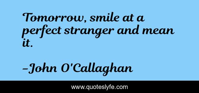 Tomorrow, smile at a perfect stranger and mean it.