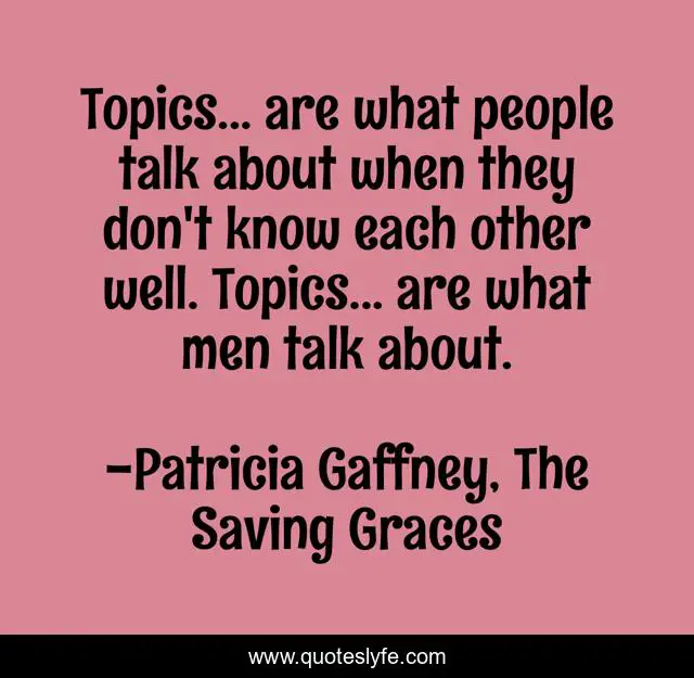 Topics... are what people talk about when they don't know each other well. Topics... are what men talk about.