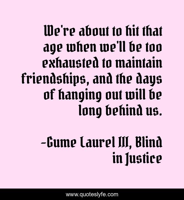 We're about to hit that age when we'll be too exhausted to maintain friendships, and the days of hanging out will be long behind us.
