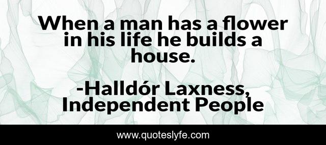 When a man has a flower in his life he builds a house.
