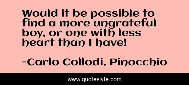 Would it be possible to find a more ungrateful boy, or one with less heart than I have!