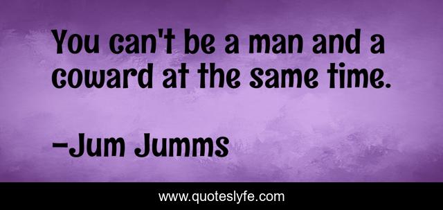 You can't be a man and a coward at the same time.