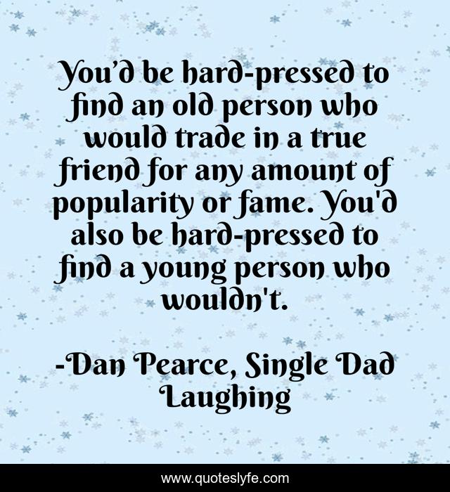 You’d be hard-pressed to find an old person who would trade in a true friend for any amount of popularity or fame. You'd also be hard-pressed to find a young person who wouldn't.