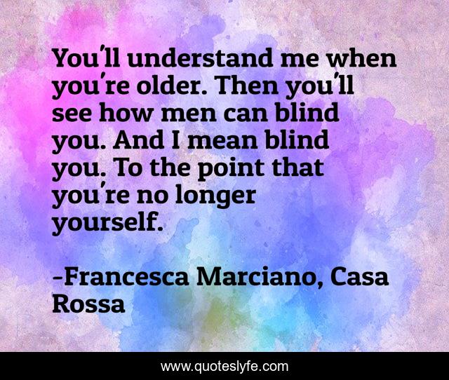 You'll understand me when you're older. Then you'll see how men can blind you. And I mean blind you. To the point that you're no longer yourself.