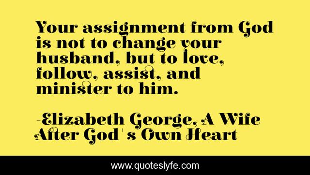 Your assignment from God is not to change your husband, but to love, follow, assist, and minister to him.