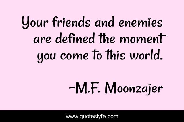 Your friends and enemies are defined the moment you come to this world.