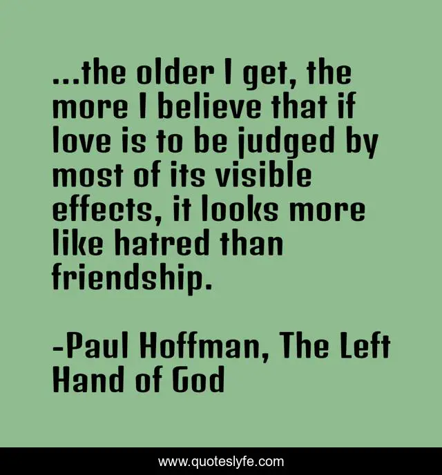 ...the older I get, the more I believe that if love is to be judged by most of its visible effects, it looks more like hatred than friendship.