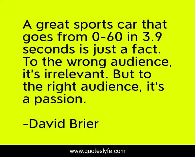 A great sports car that goes from 0-60 in 3.9 seconds is just a fact. To the wrong audience, it’s irrelevant. But to the right audience, it’s a passion.