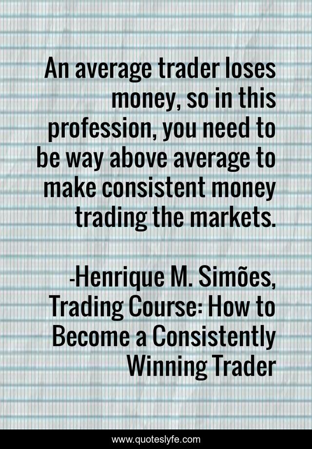 An average trader loses money, so in this profession, you need to be way above average to make consistent money trading the markets.