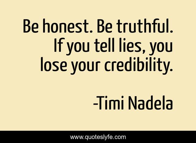 Be honest. Be truthful. If you tell lies, you lose your credibility.