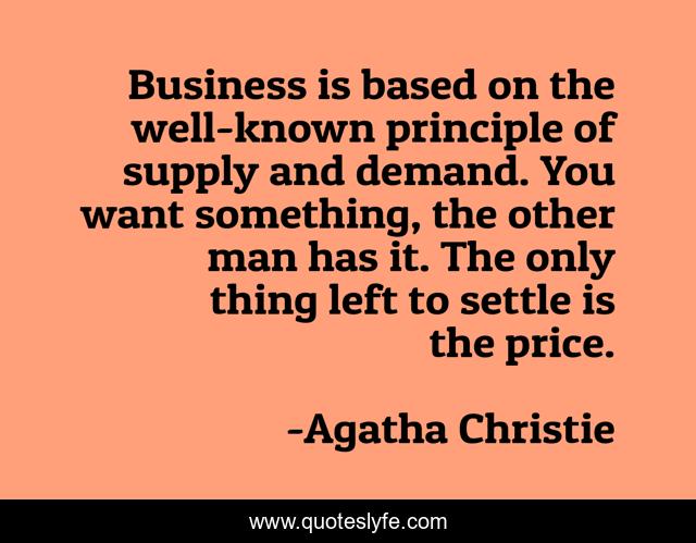 Business is based on the well-known principle of supply and demand. You want something, the other man has it. The only thing left to settle is the price.