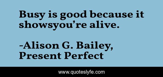 Busy is good because it showsyou’re alive.