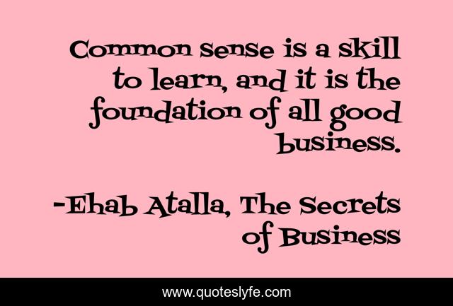 Common sense is a skill to learn, and it is the foundation of all good business.