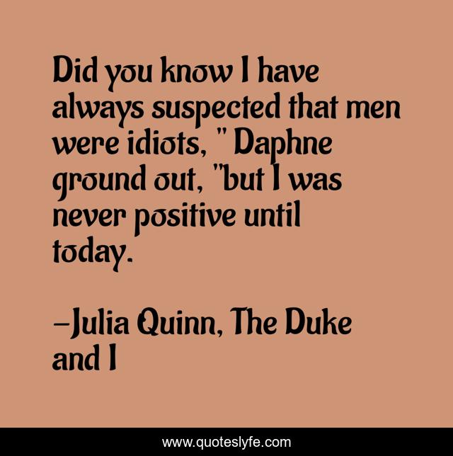 Did you know I have always suspected that men were idiots, 