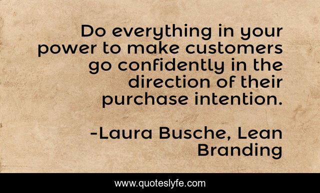 Do everything in your power to make customers go confidently in the direction of their purchase intention.