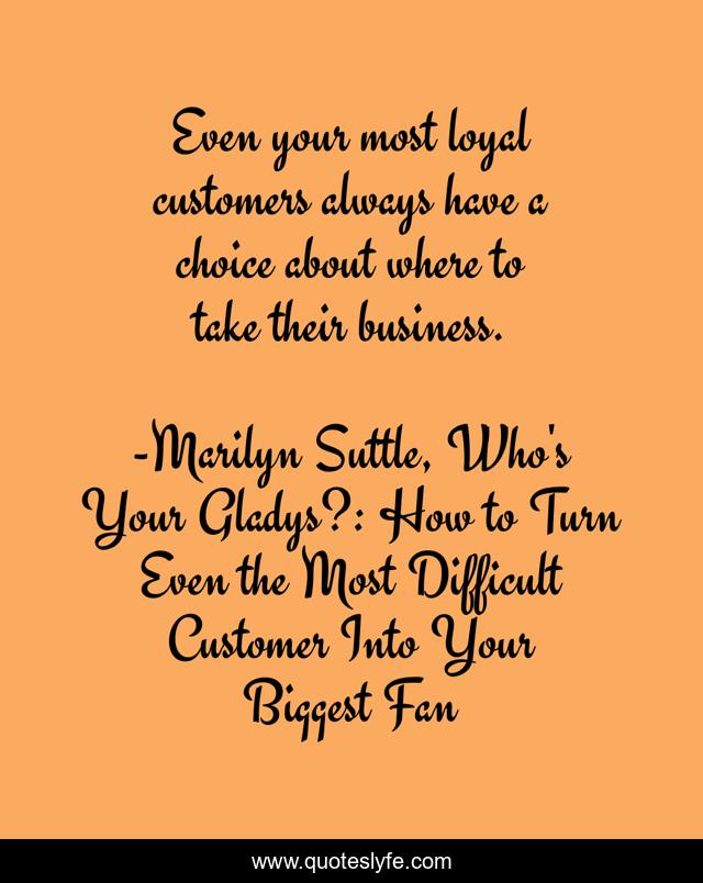 Even your most loyal customers always have a choice about where to take their business.