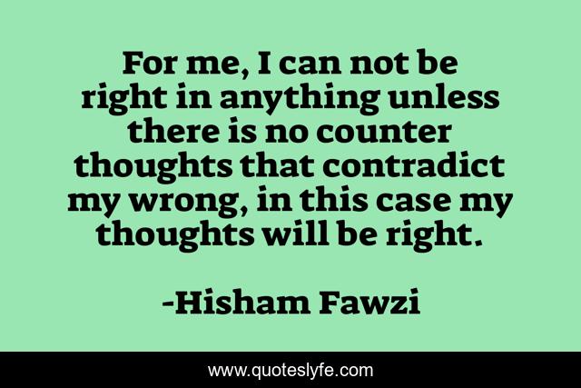 For me, I can not be right in anything unless there is no counter thoughts that contradict my wrong, in this case my thoughts will be right.