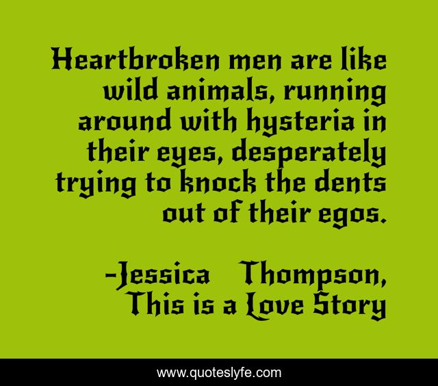 Heartbroken men are like wild animals, running around with hysteria in their eyes, desperately trying to knock the dents out of their egos.