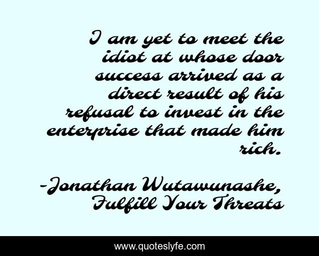 I am yet to meet the idiot at whose door success arrived as a direct result of his refusal to invest in the enterprise that made him rich.