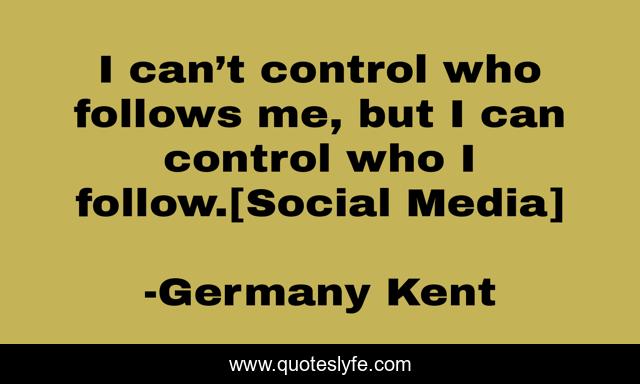 I can’t control who follows me, but I can control who I follow.[Social Media]