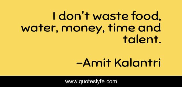 I don't waste food, water, money, time and talent.