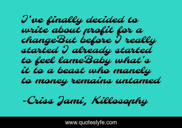 I've finally decided to write about profit for a changeBut before I really started I already started to feel lameBaby what's it to a beast who manely to money remains untamed