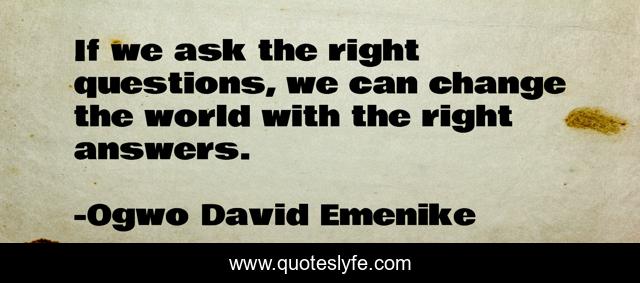 If we ask the right questions, we can change the world with the right answers.