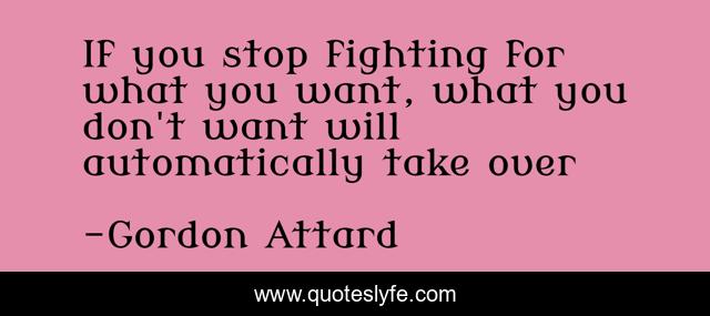 If you stop fighting for what you want, what you don't want will automatically take over