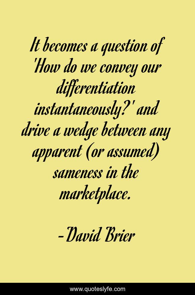It becomes a question of 'How do we convey our differentiation instantaneously?' and drive a wedge between any apparent (or assumed) sameness in the marketplace.