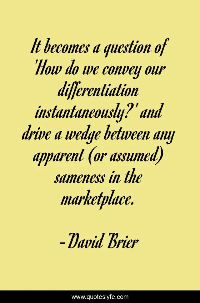 It becomes a question of 'How do we convey our differentiation instantaneously?' and drive a wedge between any apparent (or assumed) sameness in the marketplace.