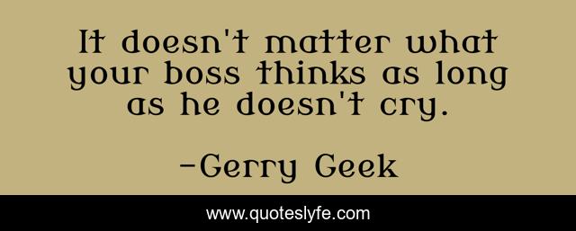 It doesn't matter what your boss thinks as long as he doesn't cry.