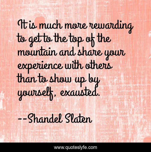 It is much more rewarding to get to the top of the mountain and share your experience with others than to show up by yourself, exausted.