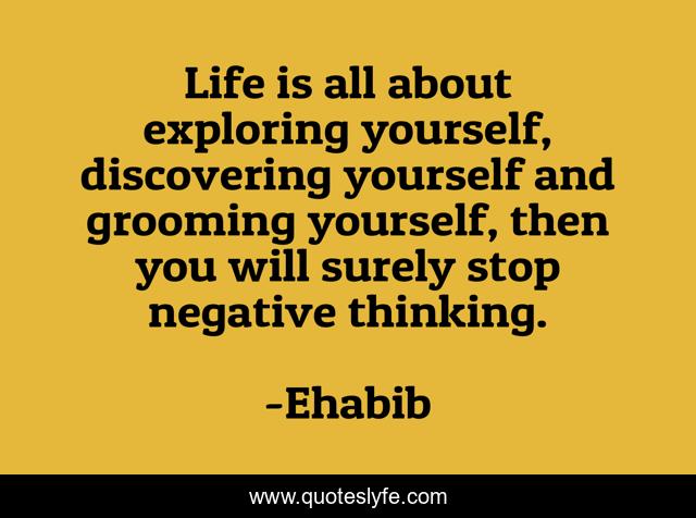 Life is all about exploring yourself, discovering yourself and grooming yourself, then you will surely stop negative thinking.