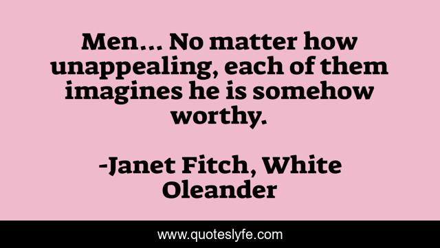 Men... No matter how unappealing, each of them imagines he is somehow worthy.