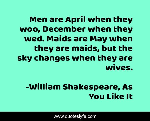 Men are April when they woo, December when they wed. Maids are May when they are maids, but the sky changes when they are wives.