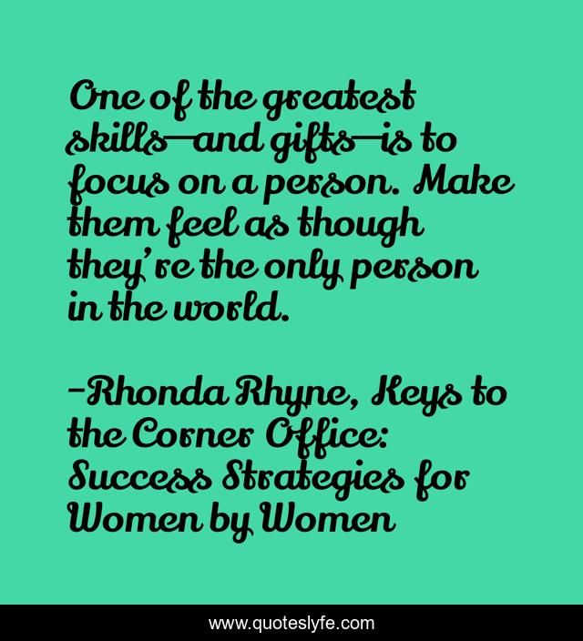 One of the greatest skills—and gifts—is to focus on a person. Make them feel as though they’re the only person in the world.