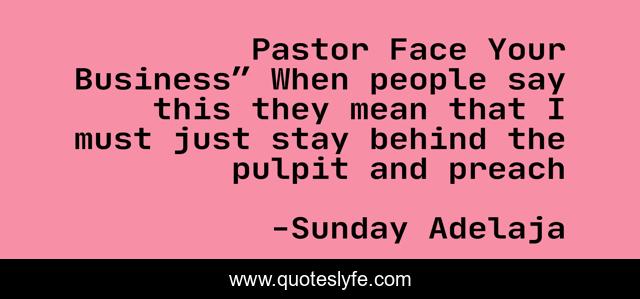 Pastor Face Your Business” When people say this they mean that I must just stay behind the pulpit and preach