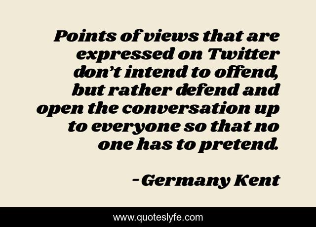 Points of views that are expressed on Twitter don’t intend to offend, but rather defend and open the conversation up to everyone so that no one has to pretend.