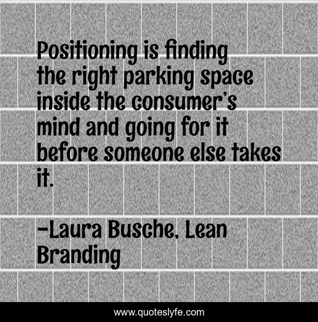 Positioning is finding the right parking space inside the consumer’s mind and going for it before someone else takes it.