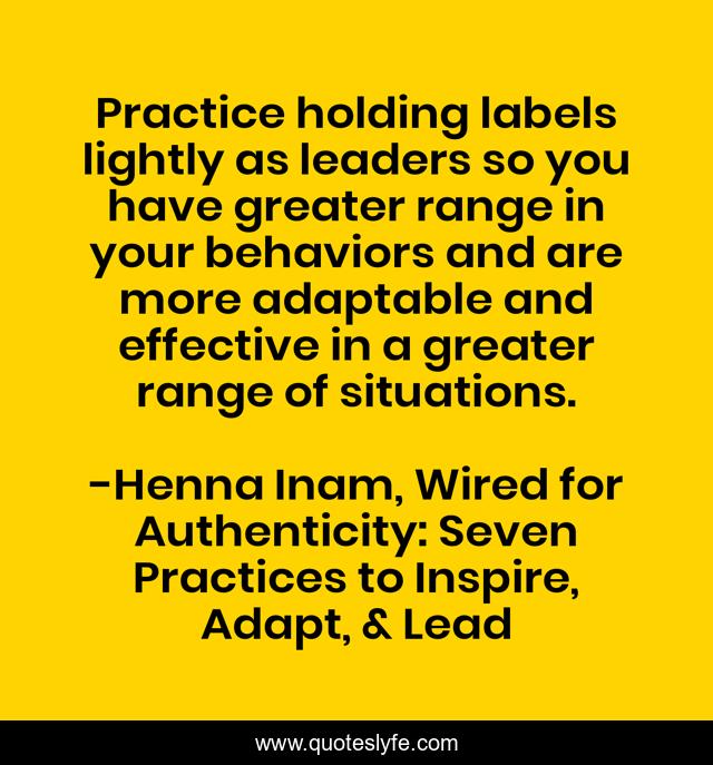 Practice holding labels lightly as leaders so you have greater range in your behaviors and are more adaptable and effective in a greater range of situations.