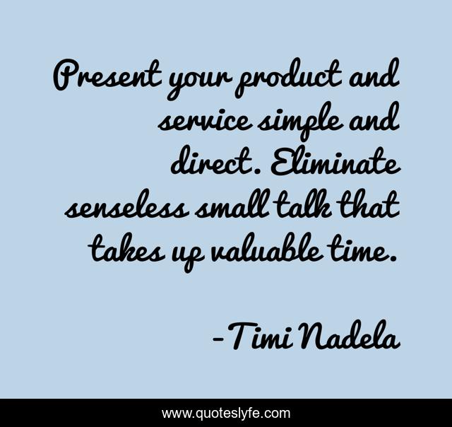 Present your product and service simple and direct. Eliminate senseless small talk that takes up valuable time.