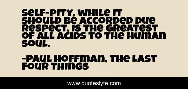 Self-pity, while it should be accorded due respect, is the greatest of all acids to the human soul.