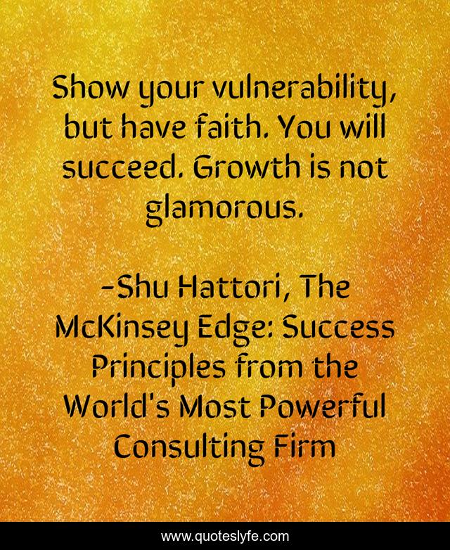 Show your vulnerability, but have faith. You will succeed. Growth is not glamorous.