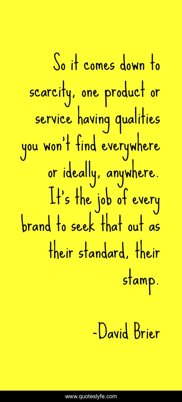 So it comes down to scarcity, one product or service having qualities you won’t find everywhere or ideally, anywhere. It’s the job of every brand to seek that out as their standard, their stamp.