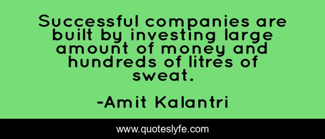 Successful companies are built by investing large amount of money and hundreds of litres of sweat.