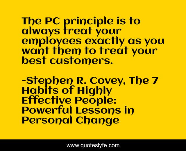 The PC principle is to always treat your employees exactly as you want them to treat your best customers.