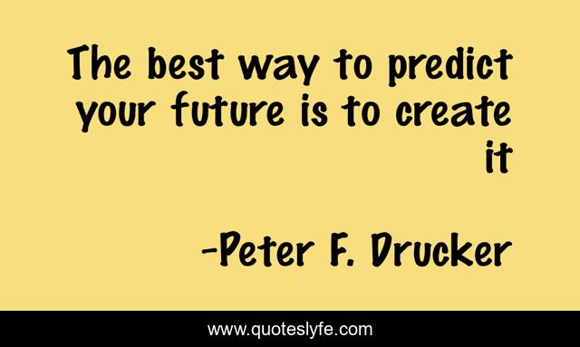 The best way to predict your future is to create it