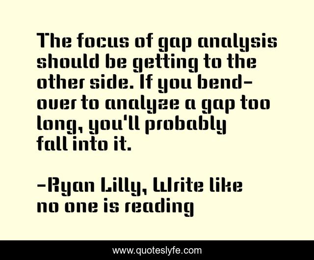 The focus of gap analysis should be getting to the other side. If you bend-over to analyze a gap too long, you'll probably fall into it.