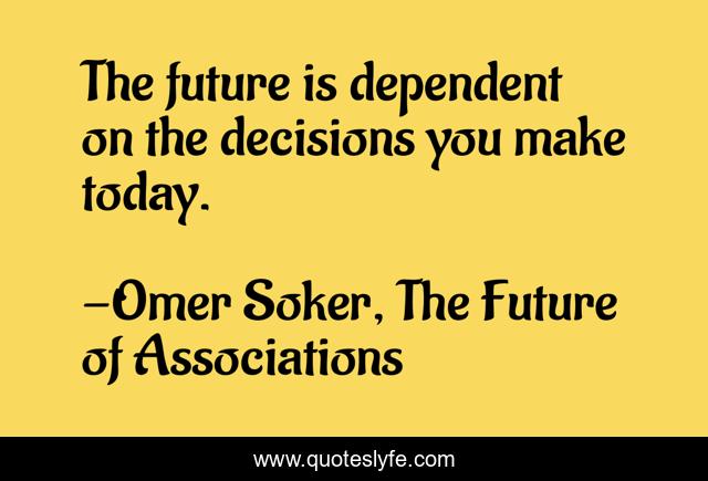 The future is dependent on the decisions you make today.